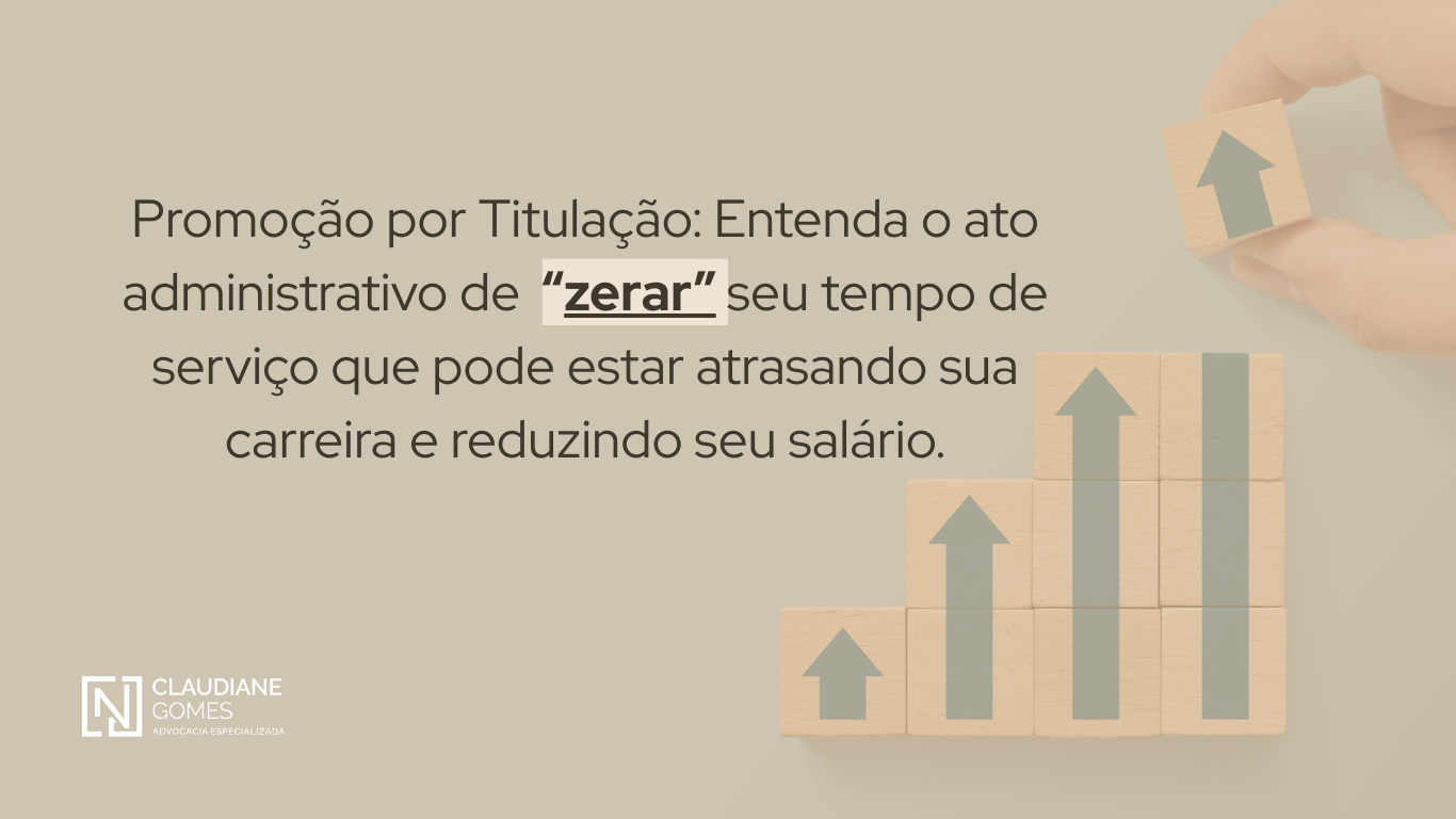 Promoção por Titulação: Entenda o ato administrativo de “zerar” seu tempo de serviço que pode estar atrasando sua carreira e reduzindo seu salário.